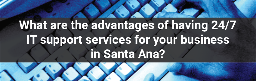What are the advantages of having 24/7 IT support services for your business in Santa Ana?
