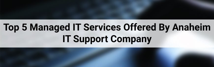 Top 5 Managed IT Services Offered By Anaheim IT Support Company
