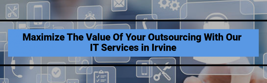 Maximize The Value Of Your Outsourcing With Our IT Services in Irvine