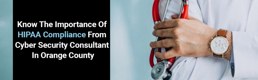 Know The Importance Of HIPAA Compliance From Cyber Security Consultant In Orange County