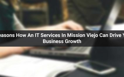 5 Reasons: How An IT Services In Mission Viejo Can Drive Your Business Growth