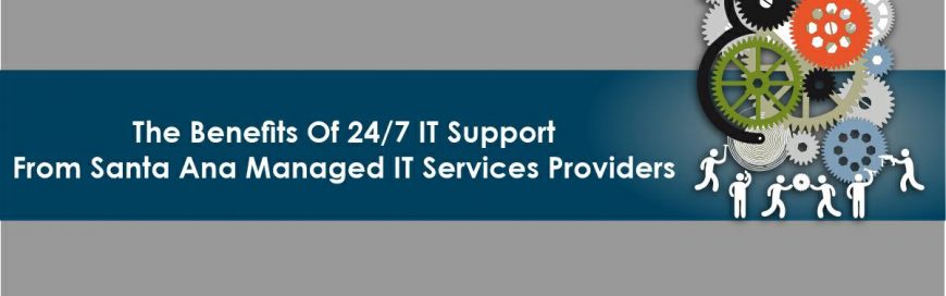 The Benefits Of 24/7 IT Support from Santa Ana Managed IT Service Providers