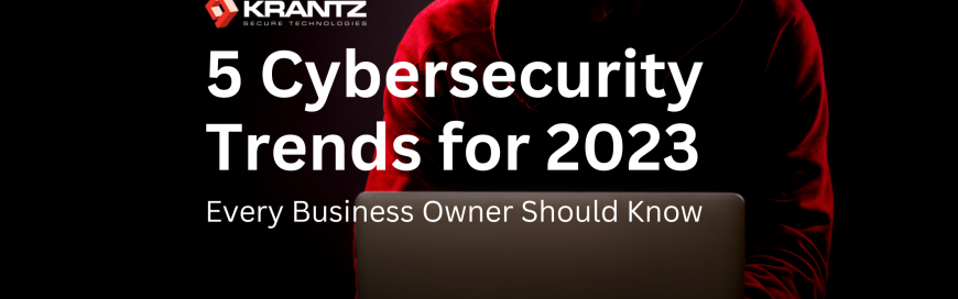 5 Cybersecurity Trends for 2023 Every Business Owner Should Know