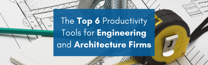 The Top 6 Productivity Tools for Engineering and Architecture Firms